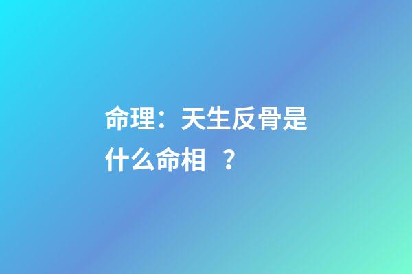 命理：天生反骨是什么命相？